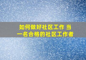 如何做好社区工作 当一名合格的社区工作者